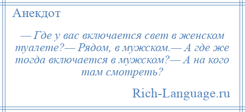 
    — Где у вас включается свет в женском туалете?— Рядом, в мужском.— А где же тогда включается в мужском?— А на кого там смотреть?