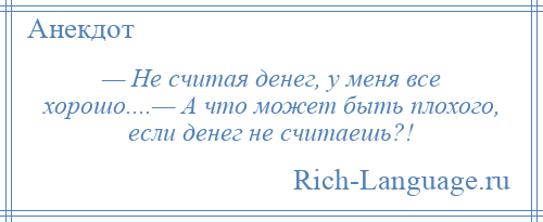
    — Не считая денег, у меня все хорошо....— А что может быть плохого, если денег не считаешь?!