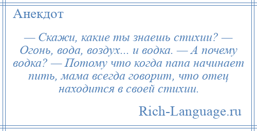 
    — Скажи, какие ты знаешь стихии? — Огонь, вода, воздух... и водка. — А почему водка? — Потому что когда папа начинает пить, мама всегда говорит, что отец находится в своей стихии.