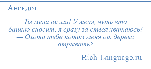 
    — Ты меня не зли! У меня, чуть что — башню сносит, я сразу за ствол хватаюсь! — Охота тебе потом меня от дерева отрывать?