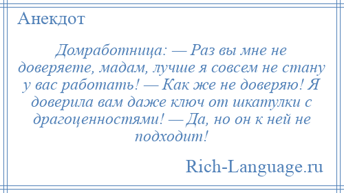 
    Домработница: — Раз вы мне не доверяете, мадам, лучше я совсем не стану у вас работать! — Как же не доверяю! Я доверила вам даже ключ от шкатулки с драгоценностями! — Да, но он к ней не подходит!