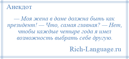 
    — Моя жена в доме должна быть как президент! — Что, самая главная? — Нет, чтобы каждые четыре года я имел возможность выбрать себе другую.