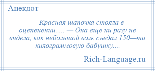 
    — Красная шапочка стояла в оцепенении..... — Она еще ни разу не видела, как небольшой волк съедал 150—ти килограммовую бабушку....