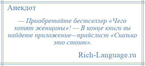 
    — Приобретайте бестселлер «Чего хотят женщины»! — В конце книги вы найдете приложение—прайслист «Сколько это стоит».