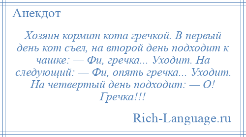
    Хозяин кормит кота гречкой. В первый день кот съел, на второй день подходит к чашке: — Фи, гречка... Уходит. На следующий: — Фи, опять гречка... Уходит. На четвертый день подходит: — О! Гречка!!!