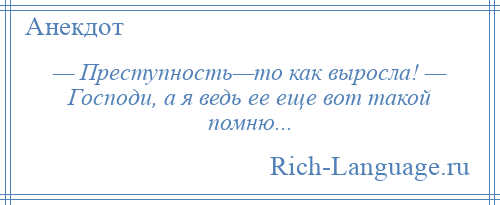 
    — Преступность—то как выросла! — Господи, а я ведь ее еще вот такой помню...
