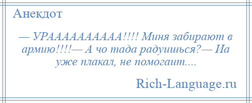 
    — УРАААААААААА!!!! Миня забирают в армию!!!!— А чо тада радуишься?— Иа уже плакал, не помогаит....