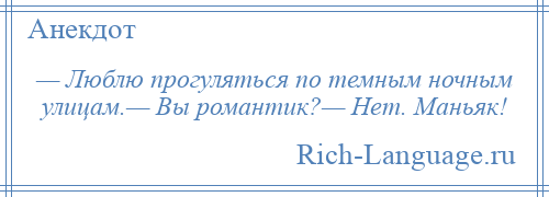 
    — Люблю прогуляться по темным ночным улицам.— Вы романтик?— Нет. Маньяк!