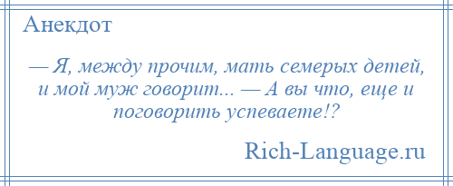 
    — Я, между прочим, мать семерых детей, и мой муж говорит... — А вы что, еще и поговорить успеваете!?