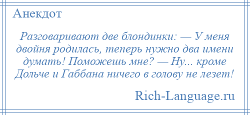 
    Разговаривают две блондинки: — У меня двойня родилась, теперь нужно два имени думать! Поможешь мне? — Ну... кроме Дольче и Габбана ничего в голову не лезет!