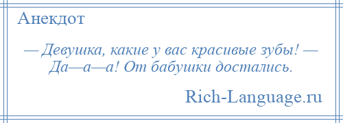 
    — Девушка, какие у вас красивые зубы! — Да—а—а! От бабушки достались.