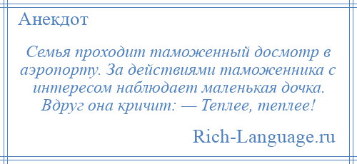 
    Семья проходит таможенный досмотр в аэропорту. За действиями таможенника с интересом наблюдает маленькая дочка. Вдруг она кричит: — Теплее, теплее!