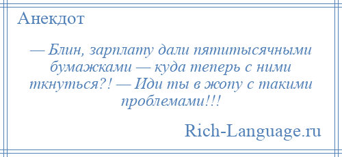 
    — Блин, зарплату дали пятитысячными бумажками — куда теперь с ними ткнуться?! — Иди ты в жопу с такими проблемами!!!