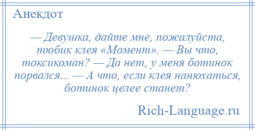 
    — Девушка, дайте мне, пожалуйста, тюбик клея «Момент». — Вы что, токсикоман? — Да нет, у меня ботинок порвался... — А что, если клея нанюхаться, ботинок целее станет?