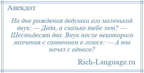 
    На дне рождения дедушки его маленький внук: — Деда, а сколько тебе лет? — Шестьдесят два. Внук после некоторого молчания с сомнением в голосе: — А ты начал с одного?