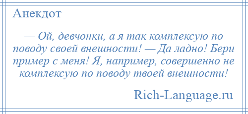 
    — Ой, девчонки, а я так комплексую по поводу своей внешности! — Да ладно! Бери пример с меня! Я, например, совершенно не комплексую по поводу твоей внешности!