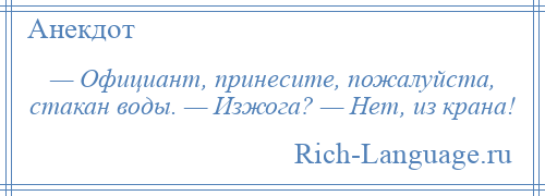 
    — Официант, принесите, пожалуйста, стакан воды. — Изжога? — Нет, из крана!