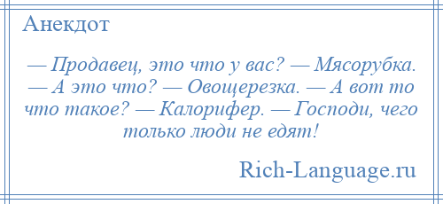 
    — Продавец, это что у вас? — Мясорубка. — А это что? — Овощерезка. — А вот то что такое? — Калорифер. — Господи, чего только люди не едят!