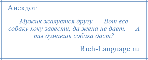 
    Мужик жалуется другу. — Вот все собаку хочу завести, да жена не дает. — А ты думаешь собака даст?