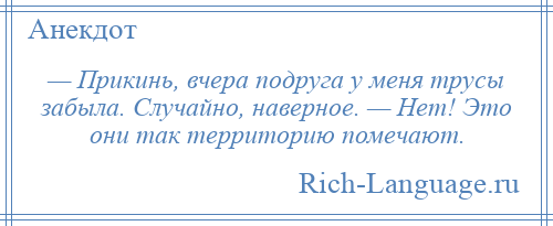 
    — Прикинь, вчера подруга у меня трусы забыла. Случайно, наверное. — Нет! Это они так территорию помечают.