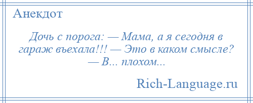 
    Дочь с порога: — Мама, а я сегодня в гараж въехала!!! — Это в каком смысле? — В... плохом...