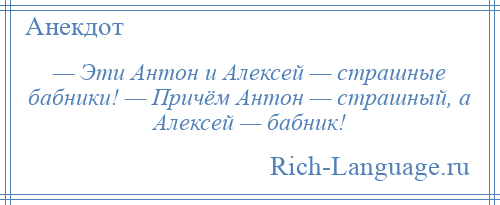 
    — Эти Антон и Алексей — страшные бабники! — Причём Антон — страшный, а Алексей — бабник!