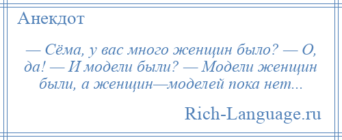 
    — Сёма, у вас много женщин было? — О, да! — И модели были? — Модели женщин были, а женщин—моделей пока нет...