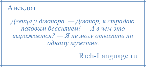 
    Девица у доктора. — Доктор, я страдаю половым бессилием! — А в чем это выражается? — Я не могу отказать ни одному мужчине.