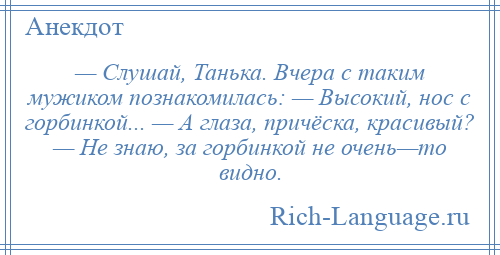 
    — Слушай, Танька. Вчера с таким мужиком познакомилась: — Высокий, нос с горбинкой... — А глаза, причёска, красивый? — Не знаю, за горбинкой не очень—то видно.