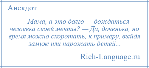 
    — Мама, а это долго — дождаться человека своей мечты? — Да, доченька, но время можно скоротать, к примеру, выйдя замуж или нарожать детей...