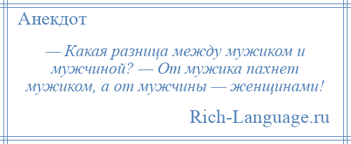 
    — Какая разница между мужиком и мужчиной? — От мужика пахнет мужиком, а от мужчины — женщинами!