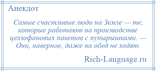 
    Самые счастливые люди на Земле — те, которые работают на производстве целлофановых пакетов с пупырышками. — Они, наверное, даже на обед не ходят.