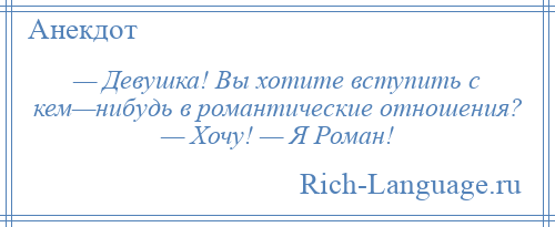 
    — Девушка! Вы хотите вступить с кем—нибудь в романтические отношения? — Хочу! — Я Роман!