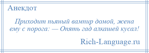 
    Приходит пьяный вампир домой, жена ему с порога: — Опять гад алкашей кусал!