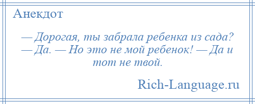 
    — Дорогая, ты забрала ребенка из сада? — Да. — Но это не мой ребенок! — Да и тот не твой.