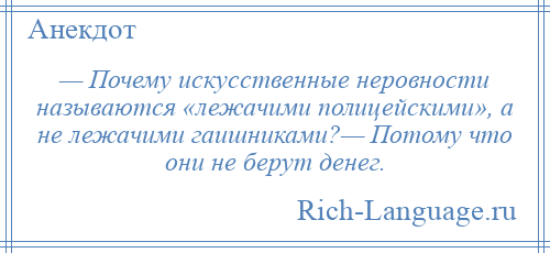 
    — Почему искусственные неровности называются «лежачими полицейскими», а не лежачими гаишниками?— Потому что они не берут денег.