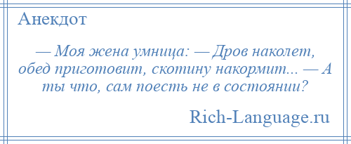 
    — Моя жена умница: — Дров наколет, обед приготовит, скотину накормит... — А ты что, сам поесть не в состоянии?