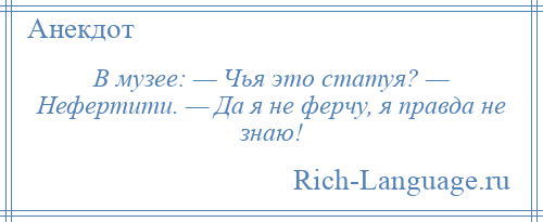 
    В музее: — Чья это статуя? — Нефертити. — Да я не ферчу, я правда не знаю!