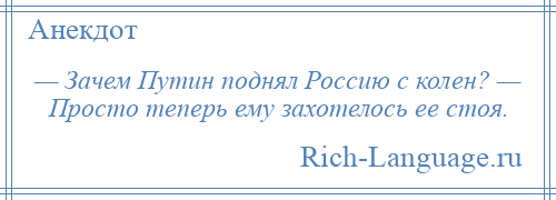 
    — Зачем Путин поднял Россию с колен? — Просто теперь ему захотелось ее стоя.