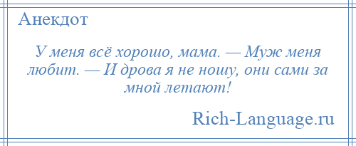 
    У меня всё хорошо, мама. — Муж меня любит. — И дрова я не ношу, они сами за мной летают!