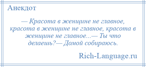 
    — Красота в женщине не главное, красота в женщине не главное, красота в женщине не главное...— Ты что делаешь?— Домой собираюсь.