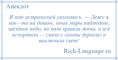 
    Я вот астрологией увлекаюсь. — Лежу я как—то на диване, иные миры наблюдаю, звёздное небо, но тут пришла жена, и всё испортила — сняла с головы дуршлаг и выключила свет!