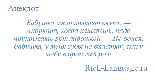 
    Бабушка воспитывает внука: — Андрюша, когда кашляешь, надо прикрывать рот ладошкой. — Не бойся, бабушка, у меня зубы не вылетят, как у тебя в прошлый раз!