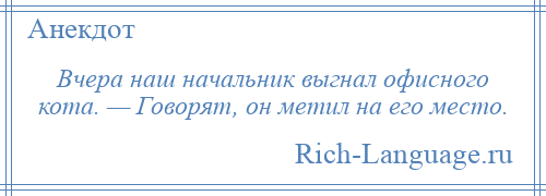 
    Вчера наш начальник выгнал офисного кота. — Говорят, он метил на его место.