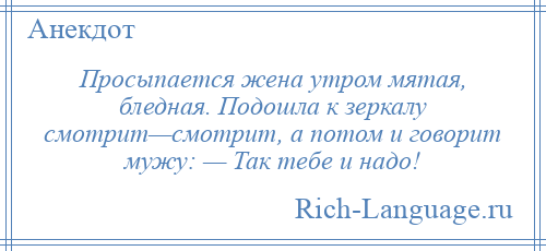 
    Просыпается жена утром мятая, бледная. Подошла к зеркалу смотрит—смотрит, а потом и говорит мужу: — Так тебе и надо!