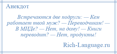 
    Встречаются две подруги: — Кем работает твой муж? — Переводчиком! — В МИДе? — Нет, на дому! — Книги переводит? — Нет, продукты!