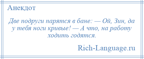 
    Две подруги парятся в бане: — Ой, Зин, да у тебя ноги кривые! — А что, на работу ходить годятся.