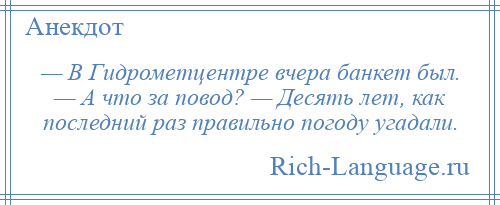 
    — В Гидрометцентре вчера банкет был. — А что за повод? — Десять лет, как последний раз правильно погоду угадали.