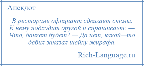 
    В ресторане официант сдвигает столы. К нему подходит другой и спрашивает: — Что, банкет будет? — Да нет, какой—то дебил заказал шейку жирафа.