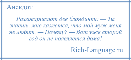
    Разговаривают две блондинки: — Ты знаешь, мне кажется, что мой муж меня не любит. — Почему? — Вот уже второй год он не появляется дома!